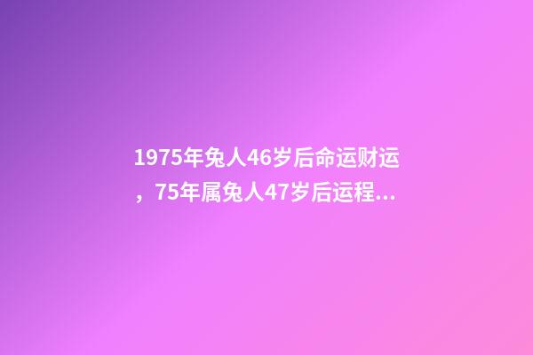 1975年兔人46岁后命运财运，75年属兔人47岁后运程 1975属兔46岁以后婚姻？-第1张-观点-玄机派